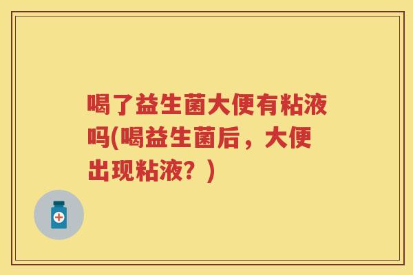 喝了益生菌大便有粘液吗(喝益生菌后,大便出现粘液?) 喝了益生菌大便有粘液吗(喝益生菌后,大便出现粘液?)