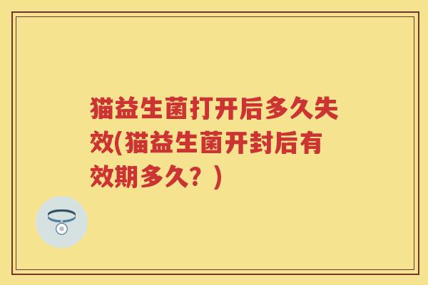 猫益生菌打开后多久失效(猫益生菌开封后有效期多久?) 猫益生菌打开后多久失效(猫益生菌开封后有效期多久?)