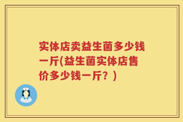 实体店卖益生菌多少钱一斤(益生菌实体店售价多少钱一斤？)