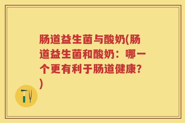 肠道益生菌与酸奶(肠道益生菌和酸奶:哪一个更有利于肠道健康?) 肠道益生菌与酸奶(肠道益生菌和酸奶:哪一个更有利于肠道健康?)