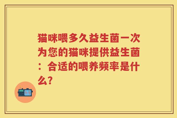 猫咪喂多久益生菌一次为您的猫咪提供益生菌：合适的喂养频率是什么？