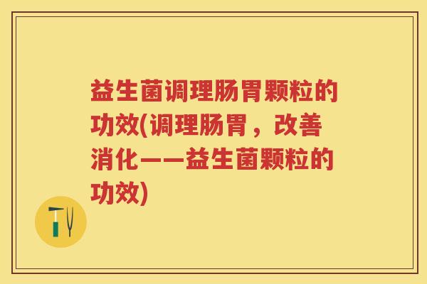 益生菌调理肠胃颗粒的功效(调理肠胃,改善消化——益生菌颗粒的功效) 益生菌调理肠胃颗粒的功效(调理肠胃,改善消化——益生菌颗粒的功效)