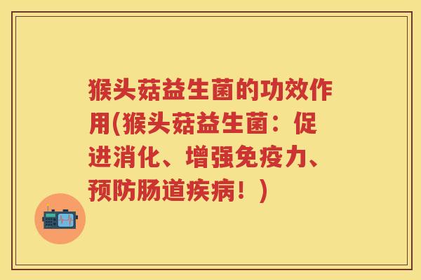 猴头菇益生菌的功效作用(猴头菇益生菌：促进消化、增强力、肠道！)