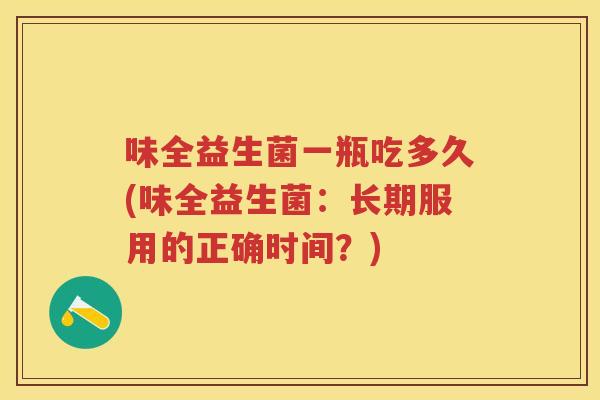 味全益生菌一瓶吃多久(味全益生菌:长期服用的正确时间?) 味全益生菌一瓶吃多久(味全益生菌:长期服用的正确时间?)