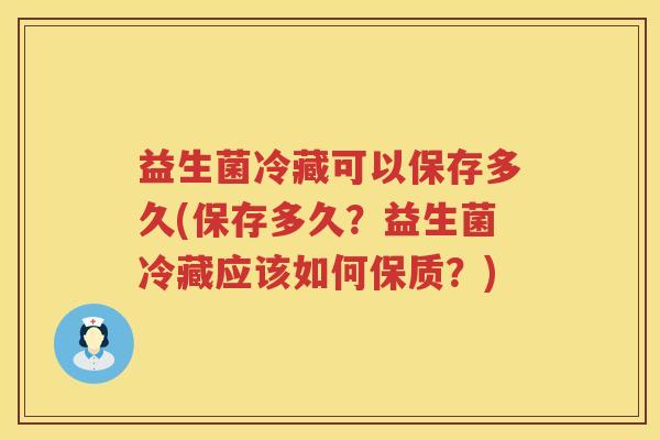益生菌冷藏可以保存多久(保存多久?益生菌冷藏应该如何保质?) 益生菌冷藏可以保存多久(保存多久?益生菌冷藏应该如何保质?)
