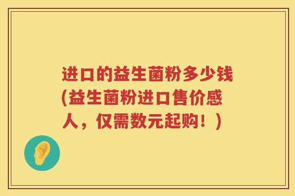 进口的益生菌粉多少钱(益生菌粉进口售价感人，仅需数元起购！)