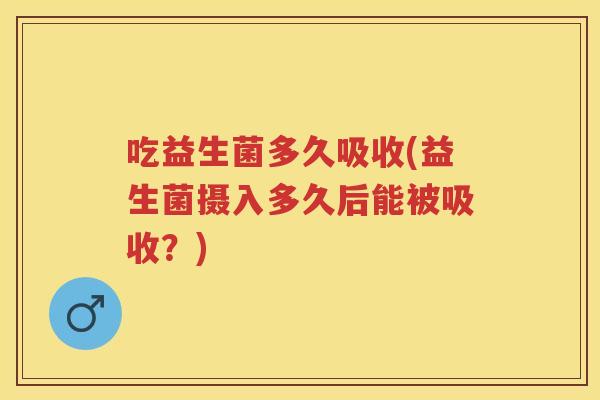 吃益生菌多久吸收(益生菌摄入多久后能被吸收?) 吃益生菌多久吸收(益生菌摄入多久后能被吸收?)