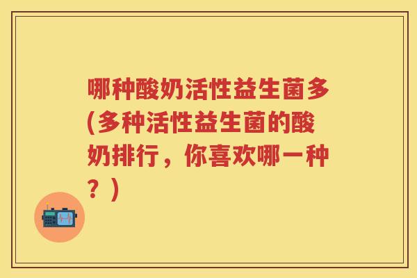 哪种酸奶活性益生菌多(多种活性益生菌的酸奶排行,你喜欢哪一种?) 哪种酸奶活性益生菌多(多种活性益生菌的酸奶排行,你喜欢哪一种?)