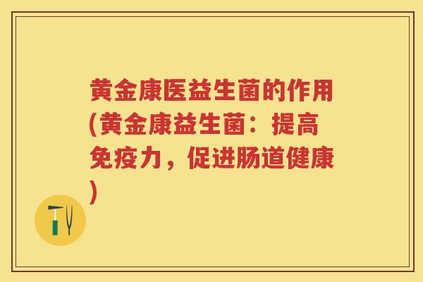 黄金康医益生菌的作用(黄金康益生菌:提高力,促进肠道健康) 黄金康医益生菌的作用(黄金康益生菌:提高力,促进肠道健康)