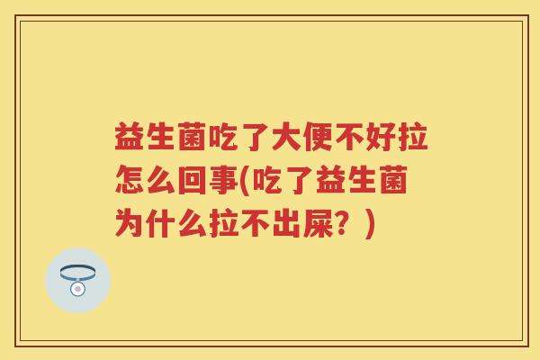益生菌吃了大便不好拉怎么回事(吃了益生菌为什么拉不出屎？)