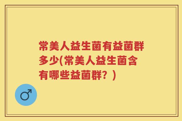 常美人益生菌有益菌群多少(常美人益生菌含有哪些益菌群?) 常美人益生菌有益菌群多少(常美人益生菌含有哪些益菌群?)