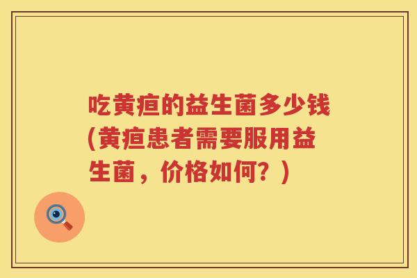吃黄疸的益生菌多少钱(黄疸患者需要服用益生菌,价格如何?) 吃黄疸的益生菌多少钱(黄疸患者需要服用益生菌,价格如何?)