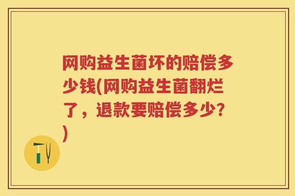 网购益生菌坏的赔偿多少钱(网购益生菌翻烂了，退款要赔偿多少？)