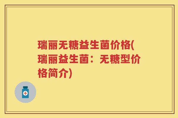 瑞丽无糖益生菌价格(瑞丽益生菌:无糖型价格简介) 瑞丽无糖益生菌价格(瑞丽益生菌:无糖型价格简介)