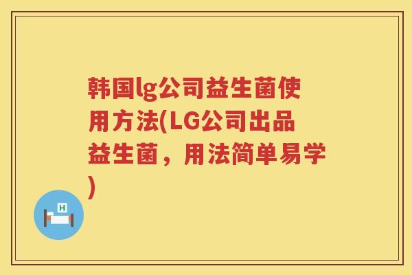 韩国lg公司益生菌使用方法(LG公司出品益生菌，用法简单易学)