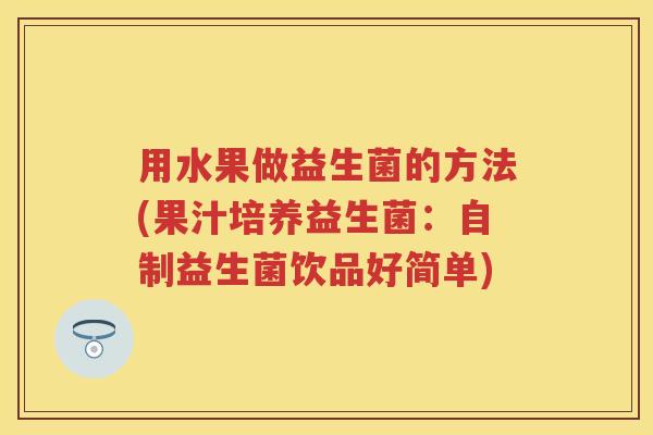 用水果做益生菌的方法(果汁培养益生菌:自制益生菌饮品好简单) 用水果做益生菌的方法(果汁培养益生菌:自制益生菌饮品好简单)