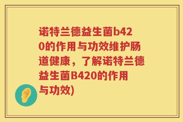 诺特兰德益生菌b420的作用与功效维护肠道健康,了解诺特兰德益生菌B420的作用与功效) 诺特兰德益生菌b420的作用与功效维护肠道健康,了解诺特兰德益生菌B420的作用与功效)