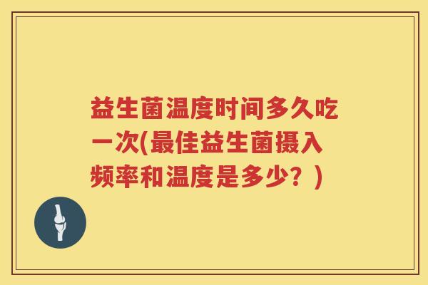 益生菌温度时间多久吃一次(佳益生菌摄入频率和温度是多少?) 益生菌温度时间多久吃一次(佳益生菌摄入频率和温度是多少?)