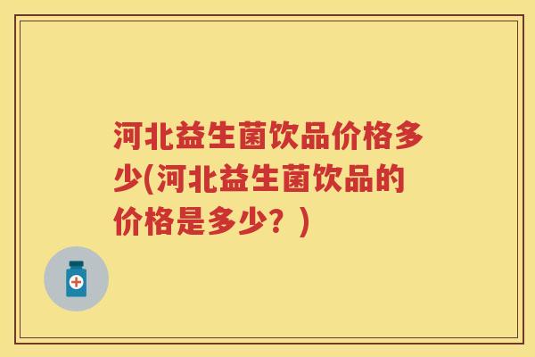 河北益生菌饮品价格多少(河北益生菌饮品的价格是多少?) 河北益生菌饮品价格多少(河北益生菌饮品的价格是多少?)