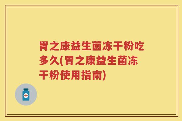 胃之康益生菌冻干粉吃多久(胃之康益生菌冻干粉使用指南) 胃之康益生菌冻干粉吃多久(胃之康益生菌冻干粉使用指南)