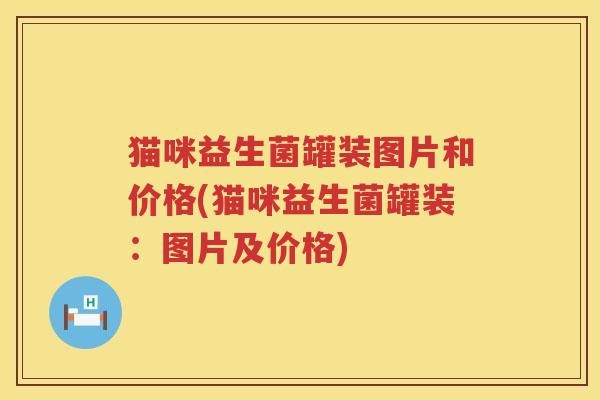 猫咪益生菌罐装图片和价格(猫咪益生菌罐装:图片及价格) 猫咪益生菌罐装图片和价格(猫咪益生菌罐装:图片及价格)