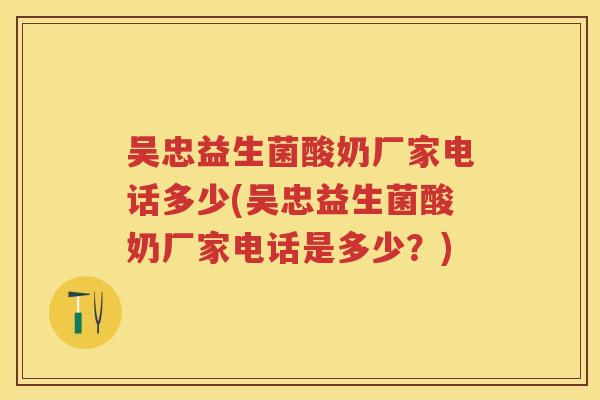 吴忠益生菌酸奶厂家电话多少(吴忠益生菌酸奶厂家电话是多少?) 吴忠益生菌酸奶厂家电话多少(吴忠益生菌酸奶厂家电话是多少?)
