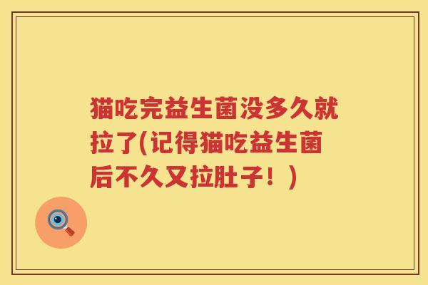 猫吃完益生菌没多久就拉了(记得猫吃益生菌后不久又拉肚子!) 猫吃完益生菌没多久就拉了(记得猫吃益生菌后不久又拉肚子!)