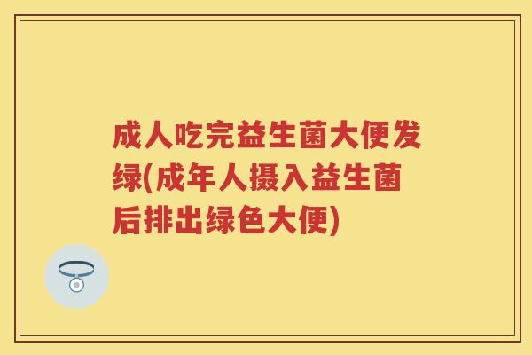 成人吃完益生菌大便发绿(成年人摄入益生菌后排出绿色大便) 成人吃完益生菌大便发绿(成年人摄入益生菌后排出绿色大便)