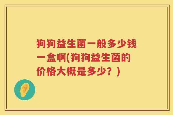 狗狗益生菌一般多少钱一盒啊(狗狗益生菌的价格大概是多少?) 狗狗益生菌一般多少钱一盒啊(狗狗益生菌的价格大概是多少?)