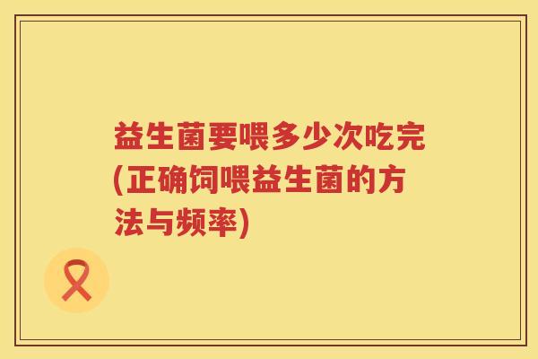 益生菌要喂多少次吃完(正确饲喂益生菌的方法与频率)