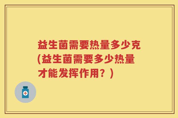 益生菌需要热量多少克(益生菌需要多少热量才能发挥作用?) 益生菌需要热量多少克(益生菌需要多少热量才能发挥作用?)