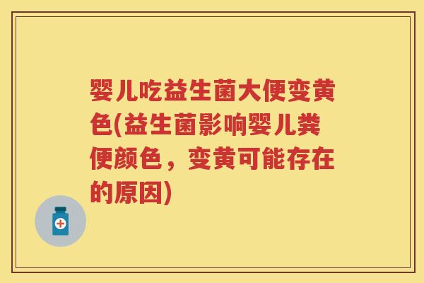 婴儿吃益生菌大便变黄色(益生菌影响婴儿粪便颜色,变黄可能存在的原因) 婴儿吃益生菌大便变黄色(益生菌影响婴儿粪便颜色,变黄可能存在的原因)