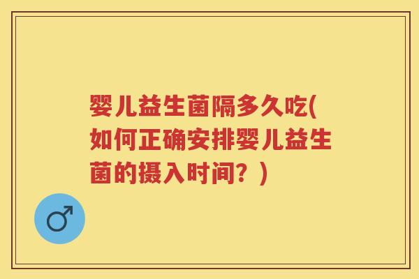 婴儿益生菌隔多久吃(如何正确安排婴儿益生菌的摄入时间?) 婴儿益生菌隔多久吃(如何正确安排婴儿益生菌的摄入时间?)