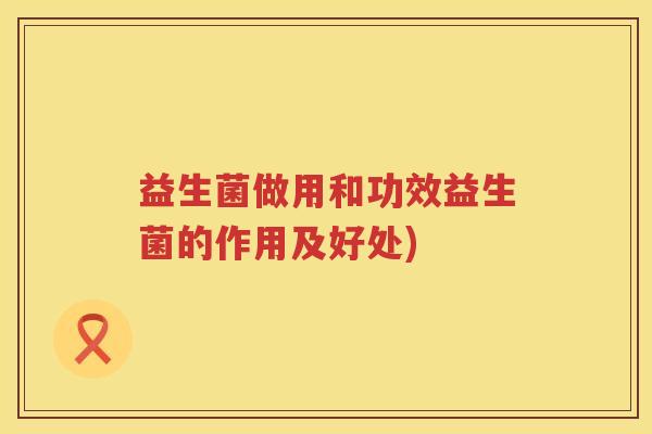 益生菌做用和功效益生菌的作用及好处) 益生菌做用和功效益生菌的作用及好处)