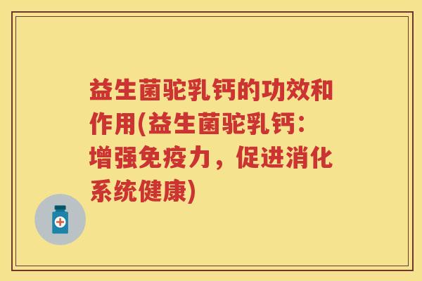 益生菌驼乳钙的功效和作用(益生菌驼乳钙:增强力,促进消化系统健康) 益生菌驼乳钙的功效和作用(益生菌驼乳钙:增强力,促进消化系统健康)