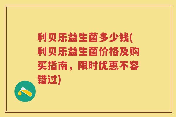 利贝乐益生菌多少钱(利贝乐益生菌价格及购买指南，限时优惠不容错过)