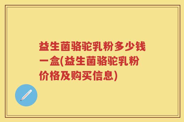 益生菌骆驼乳粉多少钱一盒(益生菌骆驼乳粉价格及购买信息) 益生菌骆驼乳粉多少钱一盒(益生菌骆驼乳粉价格及购买信息)