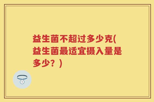 益生菌不超过多少克(益生菌适宜摄入量是多少？)