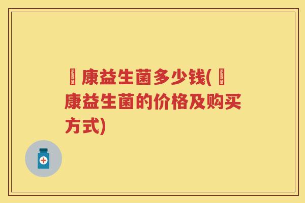 赑康益生菌多少钱(赑康益生菌的价格及购买方式) 赑康益生菌多少钱(赑康益生菌的价格及购买方式)
