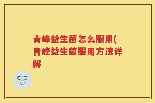 青峰益生菌怎么服用(青峰益生菌服用方法详解