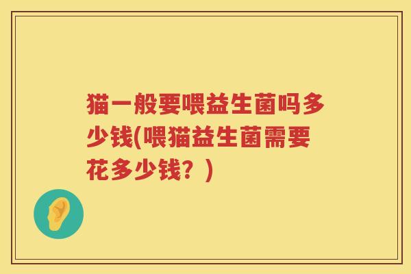 猫一般要喂益生菌吗多少钱(喂猫益生菌需要花多少钱?) 猫一般要喂益生菌吗多少钱(喂猫益生菌需要花多少钱?)