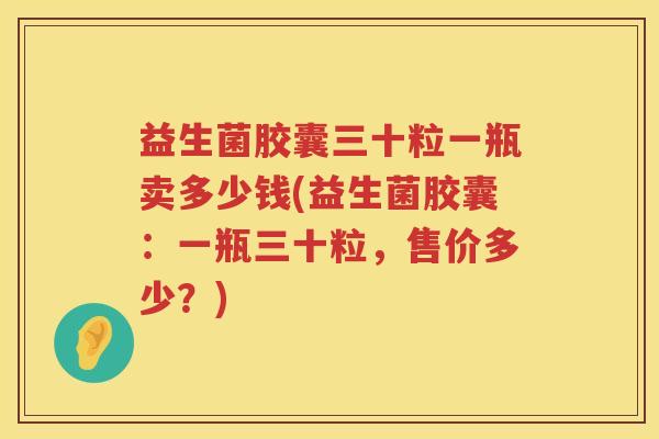 益生菌胶囊三十粒一瓶卖多少钱(益生菌胶囊：一瓶三十粒，售价多少？)