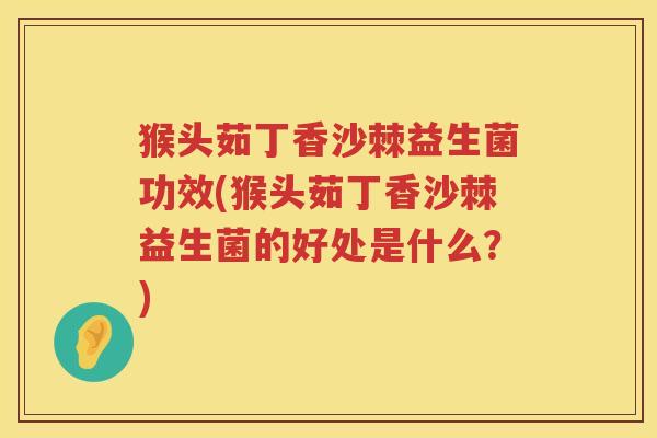 猴头茹丁香沙棘益生菌功效(猴头茹丁香沙棘益生菌的好处是什么?) 猴头茹丁香沙棘益生菌功效(猴头茹丁香沙棘益生菌的好处是什么?)