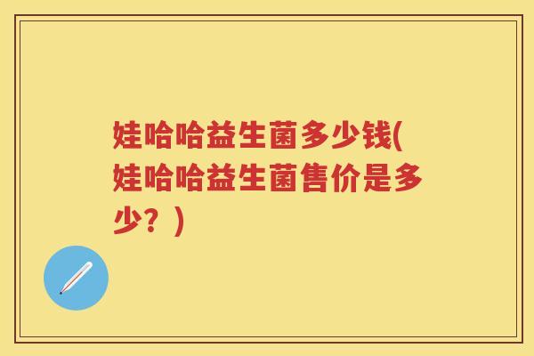 娃哈哈益生菌多少钱(娃哈哈益生菌售价是多少?) 娃哈哈益生菌多少钱(娃哈哈益生菌售价是多少?)