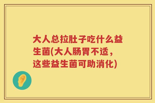 大人总拉肚子吃什么益生菌(大人肠胃不适，这些益生菌可助消化)