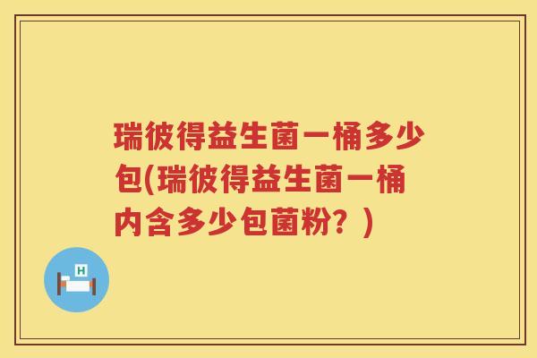 瑞彼得益生菌一桶多少包(瑞彼得益生菌一桶内含多少包菌粉?) 瑞彼得益生菌一桶多少包(瑞彼得益生菌一桶内含多少包菌粉?)