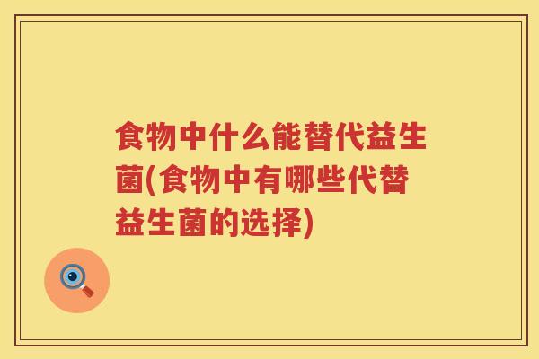食物中什么能替代益生菌(食物中有哪些代替益生菌的选择) 食物中什么能替代益生菌(食物中有哪些代替益生菌的选择)