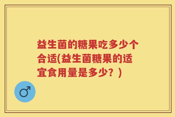 益生菌的糖果吃多少个合适(益生菌糖果的适宜食用量是多少?) 益生菌的糖果吃多少个合适(益生菌糖果的适宜食用量是多少?)