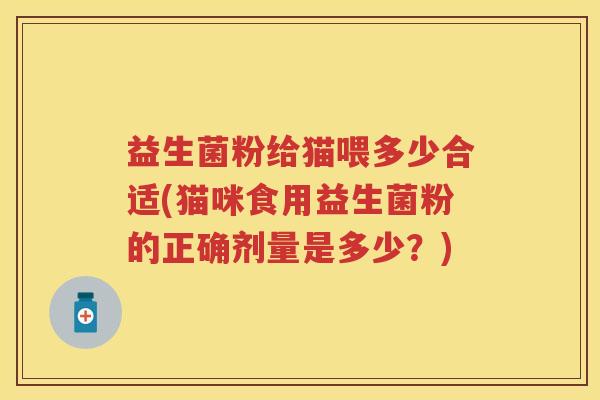 益生菌粉给猫喂多少合适(猫咪食用益生菌粉的正确剂量是多少?) 益生菌粉给猫喂多少合适(猫咪食用益生菌粉的正确剂量是多少?)