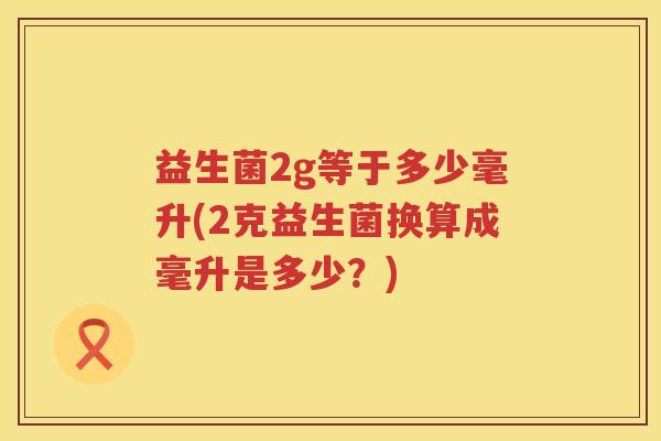 益生菌2g等于多少毫升(2克益生菌换算成毫升是多少？)